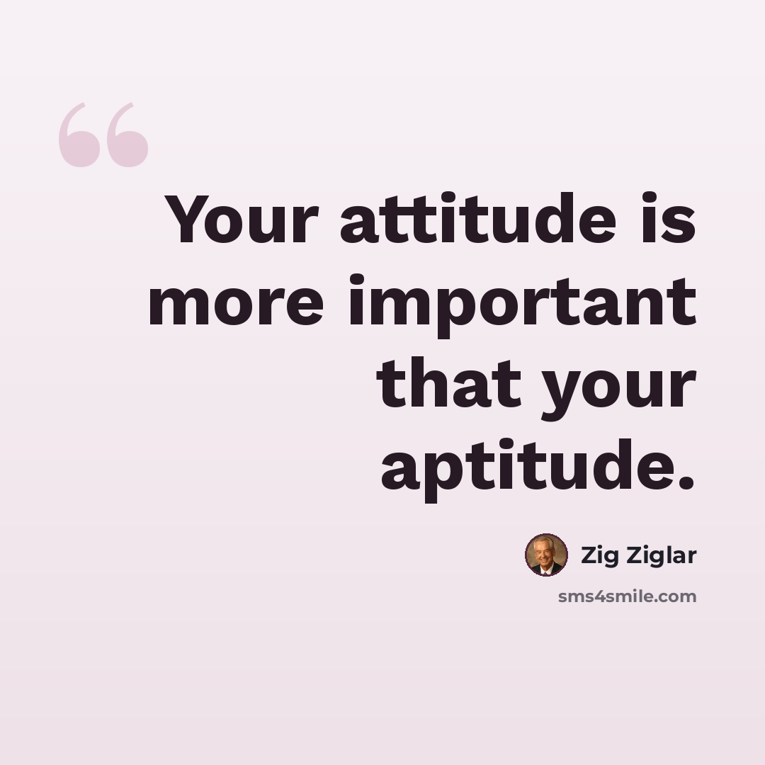 “Your attitude is more important that your aptitude.” quote by Zig Ziglar