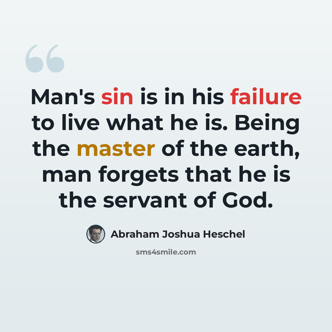 “Man's sin is in his failure to live what he is. Being the master of the earth, man forgets that he is the servant of God.” quote by Abraham Joshua Heschel