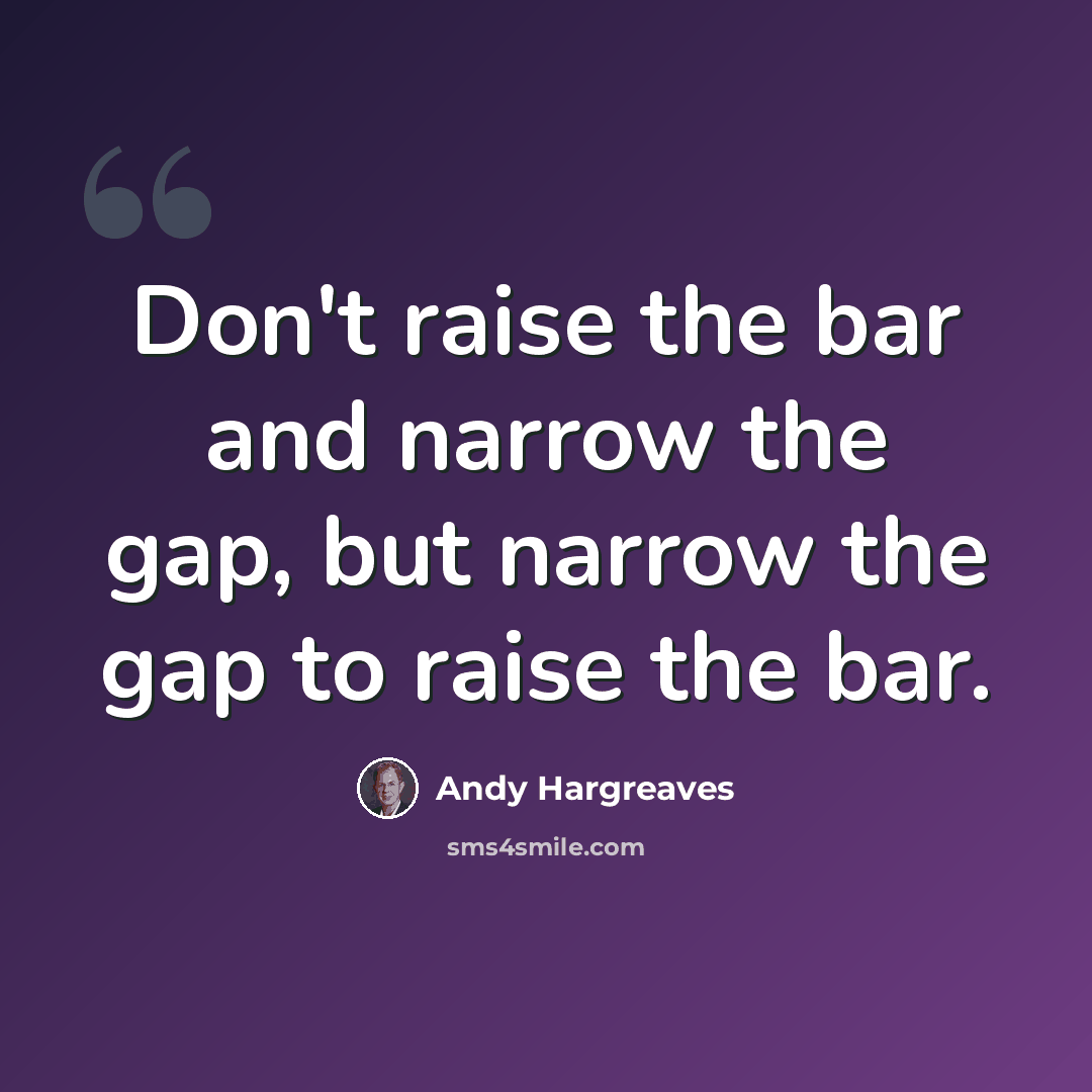 “Don't raise the bar and narrow the gap, but narrow the gap to raise the bar.” quote by Andy Hargreaves