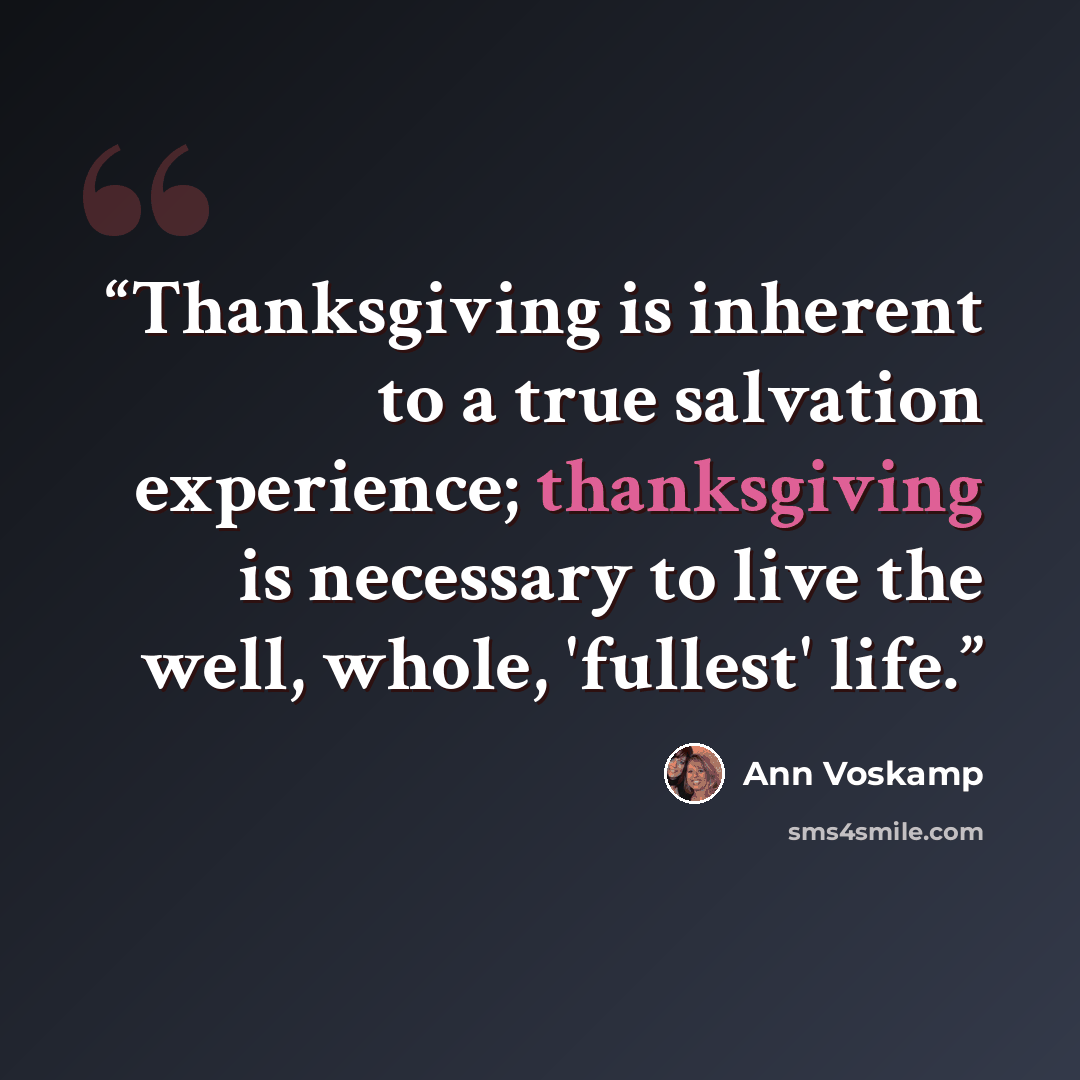 “Thanksgiving is inherent to a true salvation experience; thanksgiving is necessary to live the well, whole, 'fullest' life.” quote by Ann Voskamp