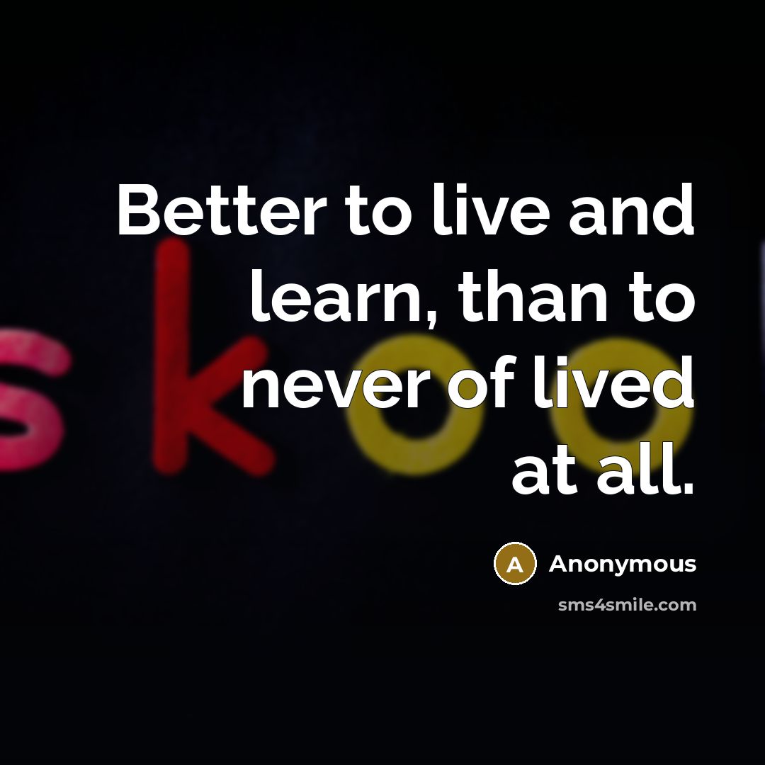 “Better to live and learn, than to never of lived at all.” quote by Anonymous