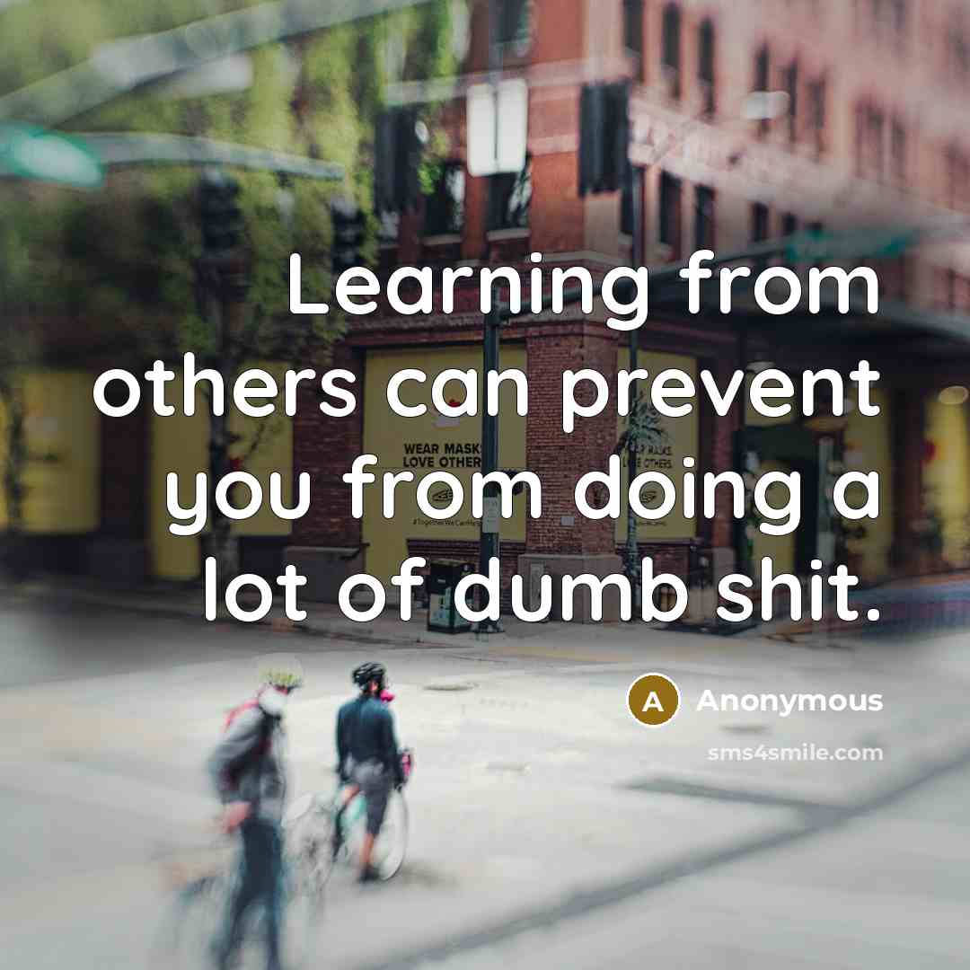 “Learning from others can prevent you from doing a lot of dumb shit.” quote by Anonymous