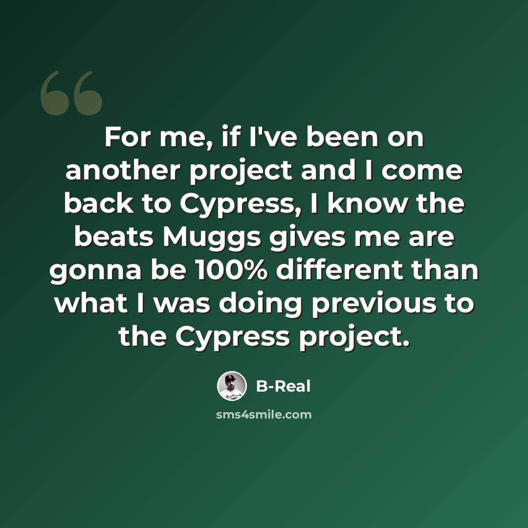 “For me, if I've been on another project and I come back to Cypress, I know the beats Muggs gives me are gonna be 100% different than what I was doing previous to the Cypress project.” quote by B-Real