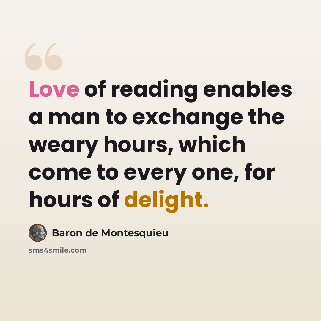 “Love of reading enables a man to exchange the weary hours, which come to every one, for hours of delight.” quote by Baron de Montesquieu