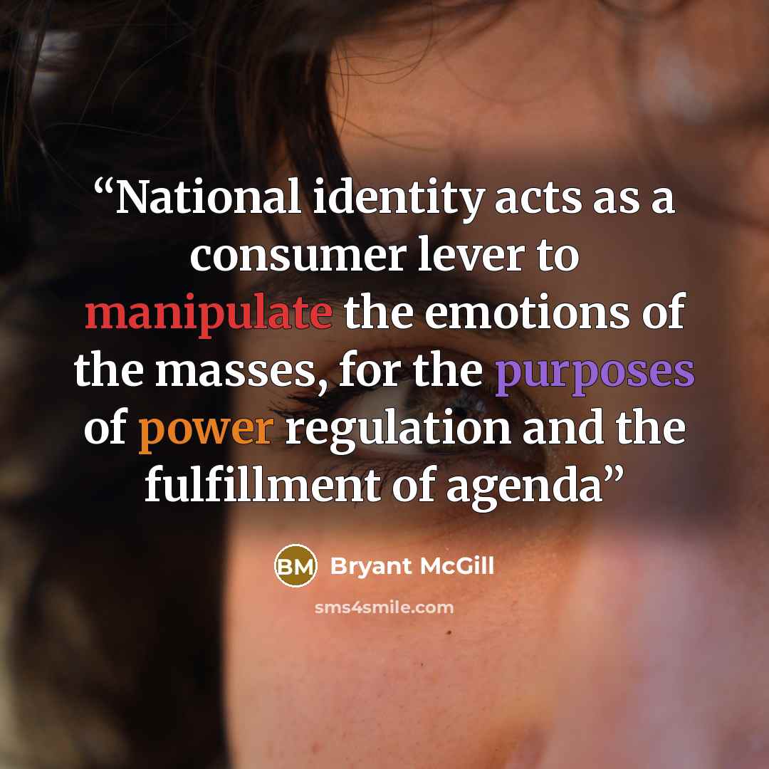 “National identity acts as a consumer lever to manipulate the emotions of the masses, for the purposes of power regulation and the fulfillment of agenda” quote by Bryant McGill