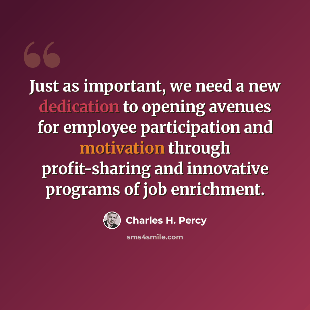 “Just as important, we need a new dedication to opening avenues for employee participation and motivation through profit-sharing and innovative programs of job enrichment.” quote by Charles H. Percy