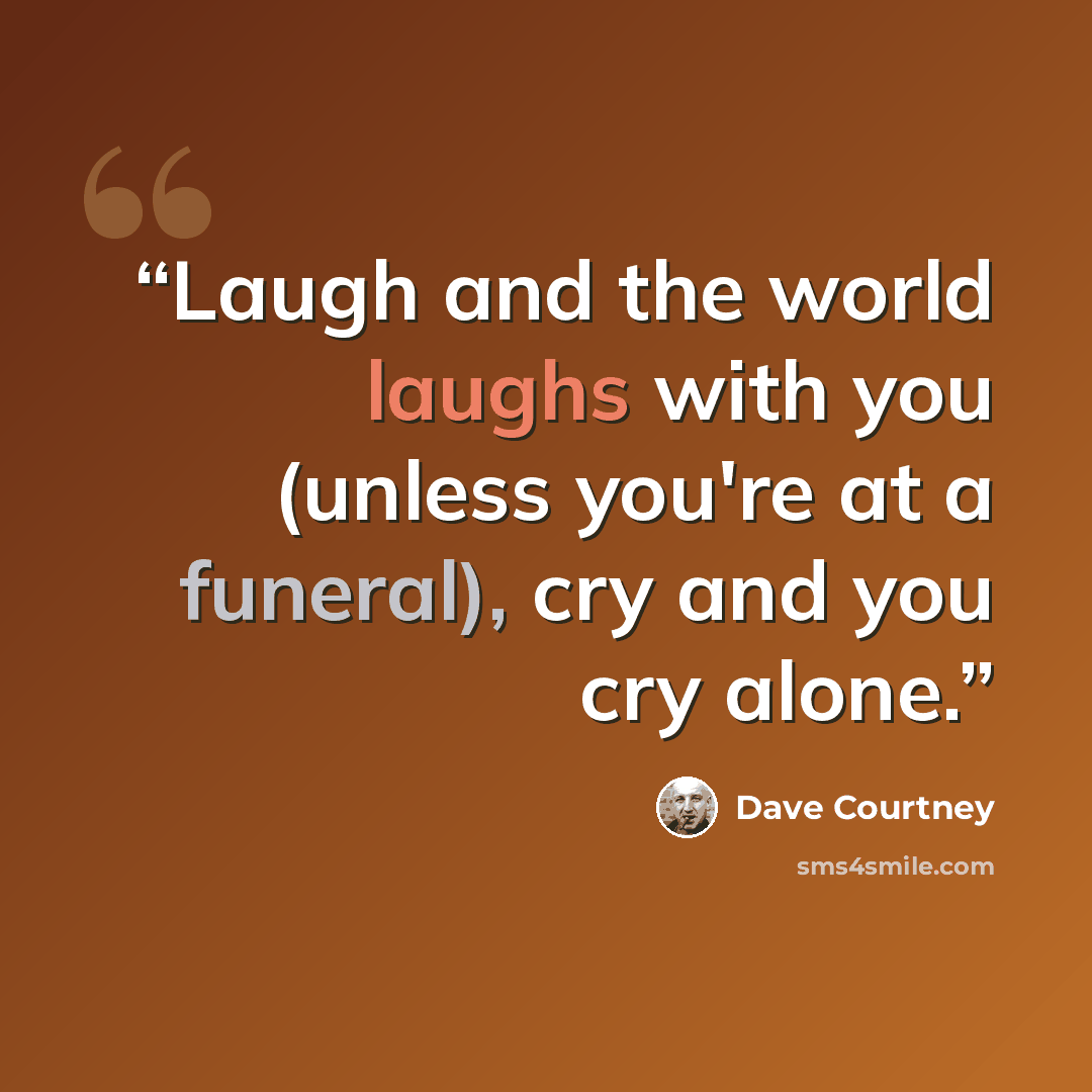 “Laugh and the world laughs with you (unless you're at a funeral), cry and you cry alone.” quote by Dave Courtney