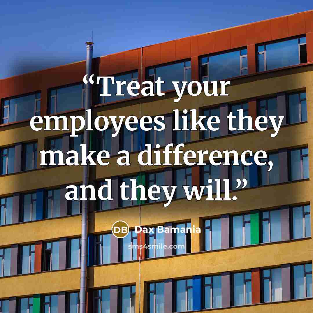 “Treat your employees like they make a difference, and they will.” quote by Dax Bamania