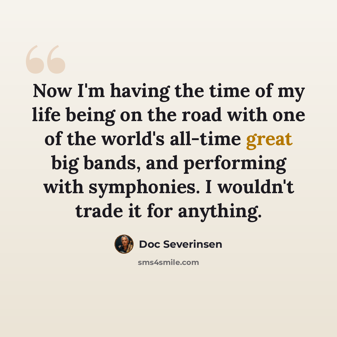 “Now I'm having the time of my life being on the road with one of the world's all-time great big bands, and performing with symphonies. I wouldn't trade it for anything.” quote by Doc Severinsen
