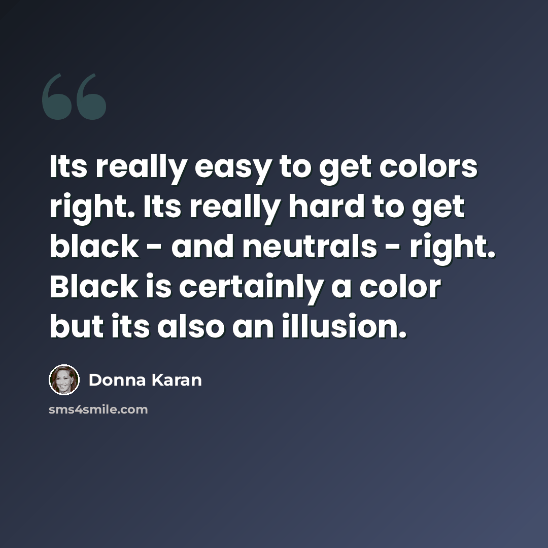 “Its really easy to get colors right. Its really hard to get black - and neutrals - right. Black is certainly a color but its also an illusion.” quote by Donna Karan
