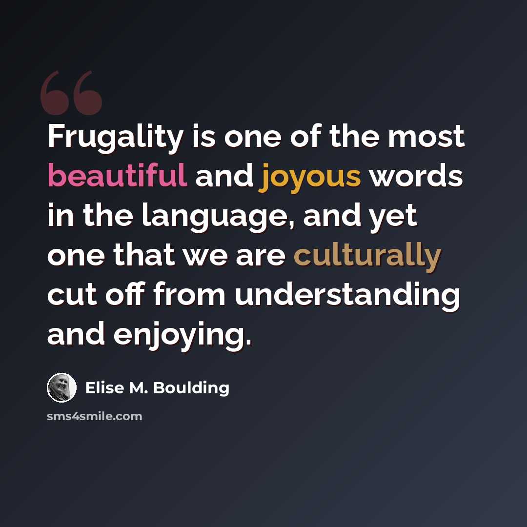 “Frugality is one of the most beautiful and joyous words in the language, and yet one that we are culturally cut off from understanding and enjoying.” quote by Elise M. Boulding
