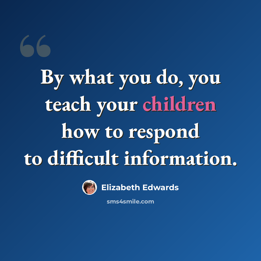 “By what you do, you teach your children how to respond to difficult information.” quote by Elizabeth Edwards