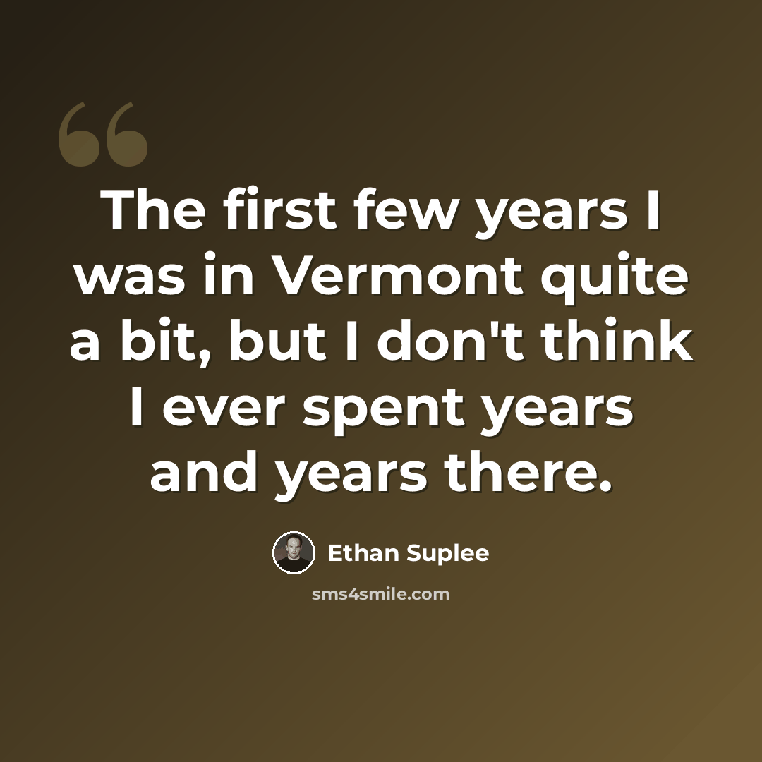 “The first few years I was in Vermont quite a bit, but I don't think I ever spent years and years there.” quote by Ethan Suplee