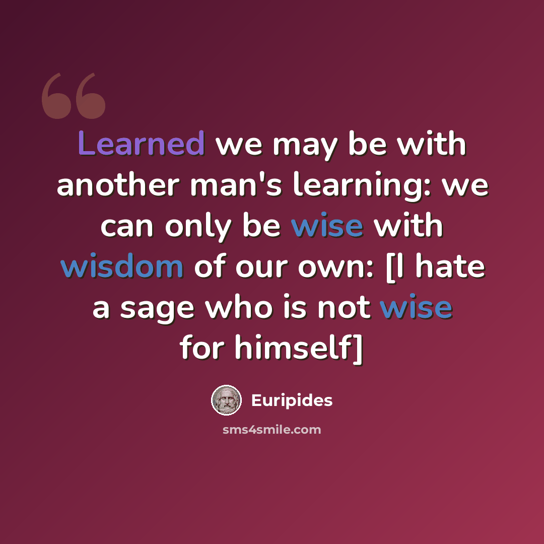 “Learned we may be with another man's learning: we can only be wise with wisdom of our own: [I hate a sage who is not wise for himself]” quote by Euripides