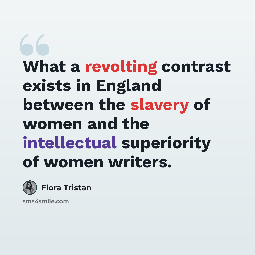 “What a revolting contrast exists in England between the slavery of women and the intellectual superiority of women writers.” quote by Flora Tristan
