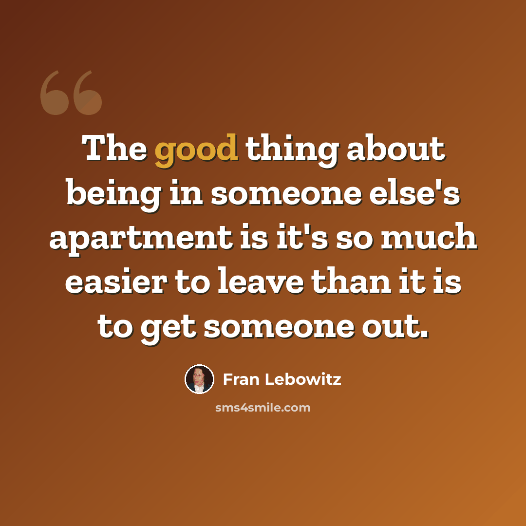 “The good thing about being in someone else's apartment is it's so much easier to leave than it is to get someone out.” quote by Fran Lebowitz