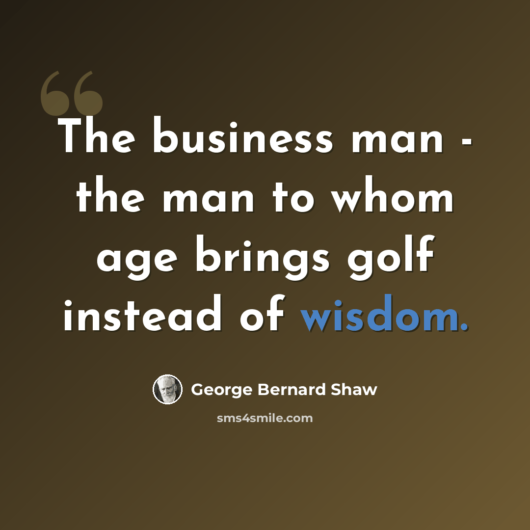 “The business man - the man to whom age brings golf instead of wisdom.” quote by George Bernard Shaw