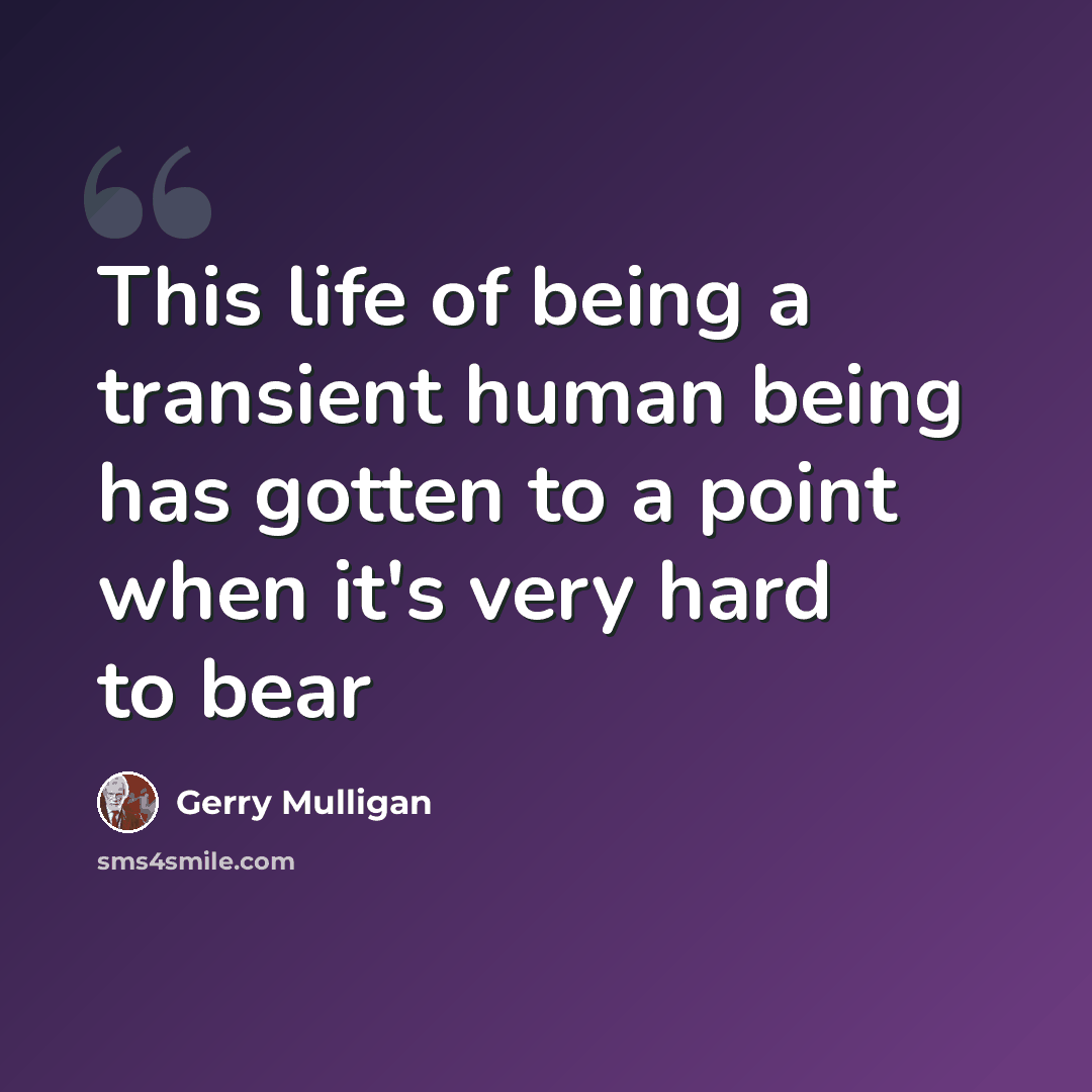 “This life of being a transient human being has gotten to a point when it's very hard to bear” quote by Gerry Mulligan