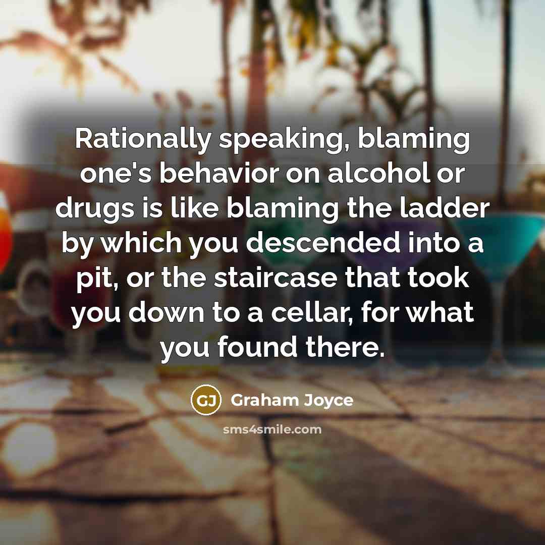 “Rationally speaking, blaming one's behavior on alcohol or drugs is like blaming the ladder by which you descended into a pit, or the staircase that took you down to a cellar, for what you found there.” quote by Graham Joyce