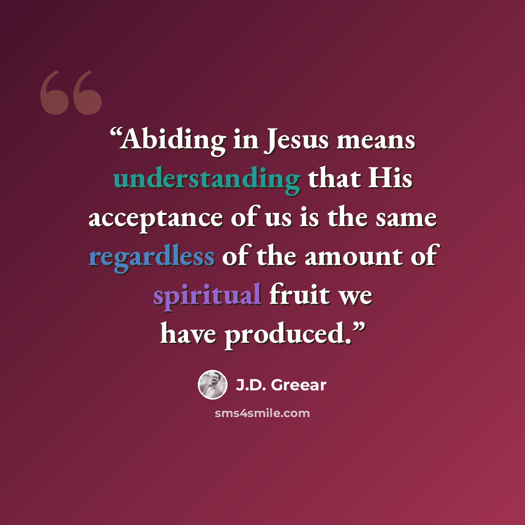 “Abiding in Jesus means understanding that His acceptance of us is the same regardless of the amount of spiritual fruit we have produced.” quote by J.D. Greear