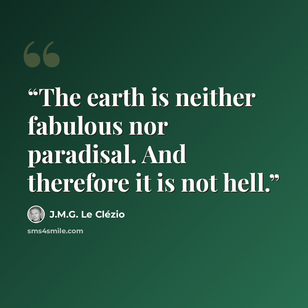 “The earth is neither fabulous nor paradisal. And therefore it is not hell.” quote by J.M.G. Le Clézio