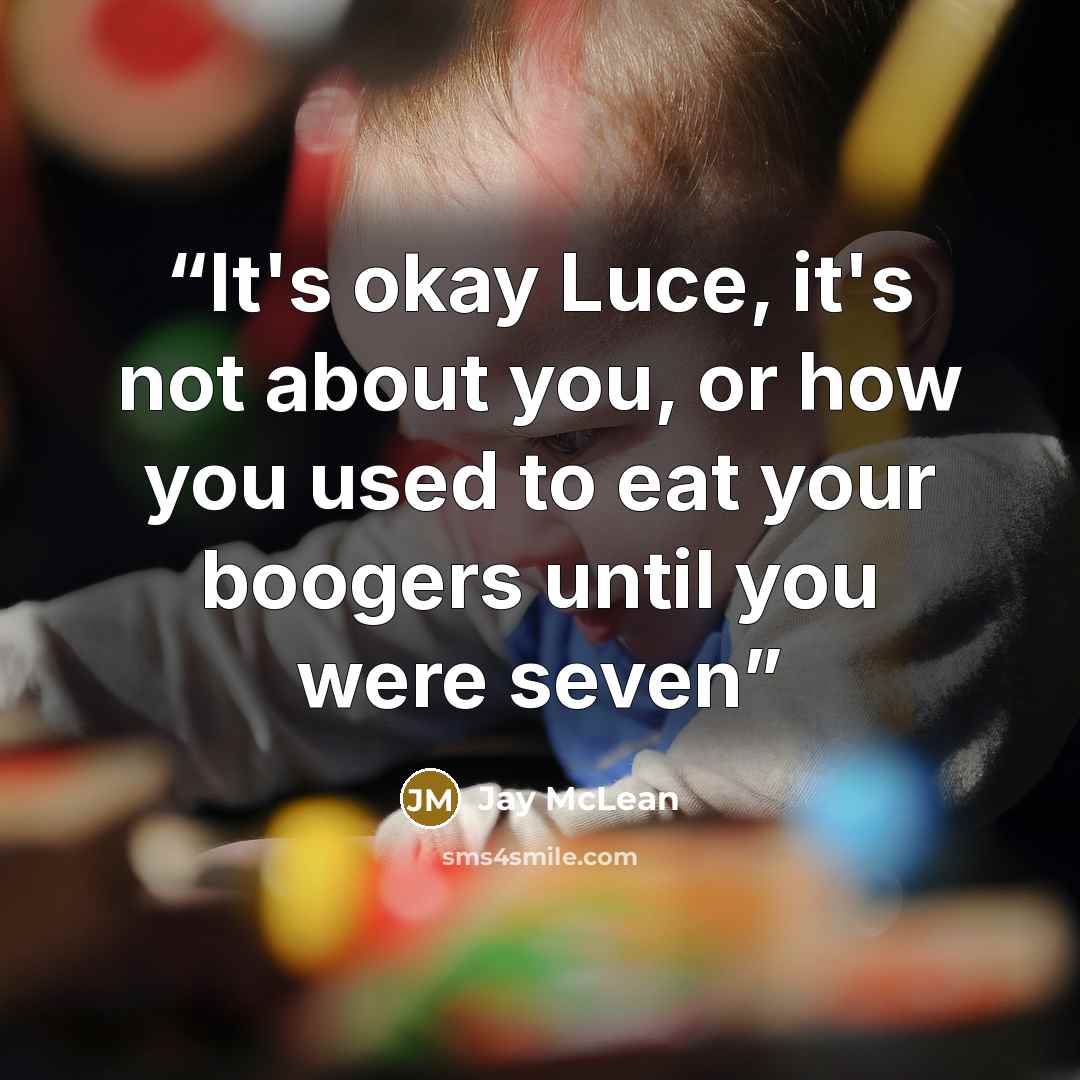 “It's okay Luce, it's not about you, or how you used to eat your boogers until you were seven” quote by Jay McLean