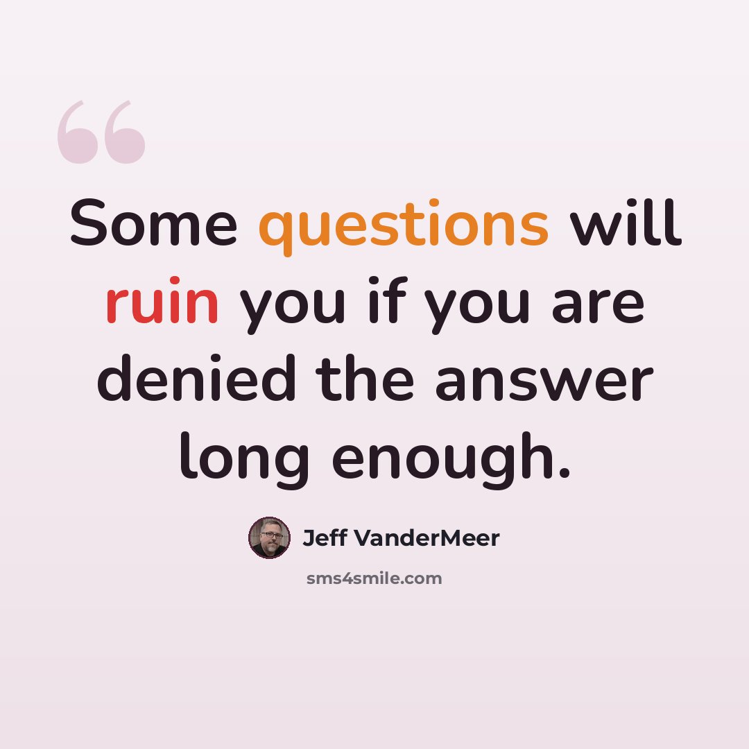 “Some questions will ruin you if you are denied the answer long enough.” quote by Jeff VanderMeer