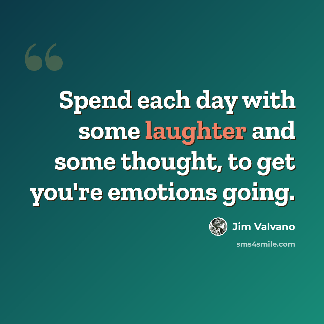 “Spend each day with some laughter and some thought, to get you're emotions going.” quote by Jim Valvano