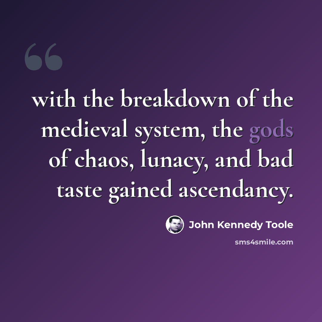 “with the breakdown of the medieval system, the gods of chaos, lunacy, and bad taste gained ascendancy.” quote by John Kennedy Toole