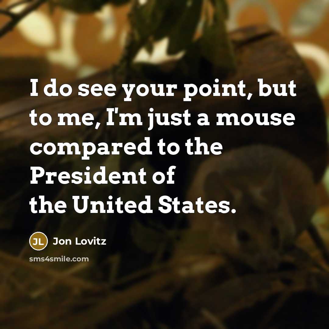 “I do see your point, but to me, I'm just a mouse compared to the President of the United States.” quote by Jon Lovitz