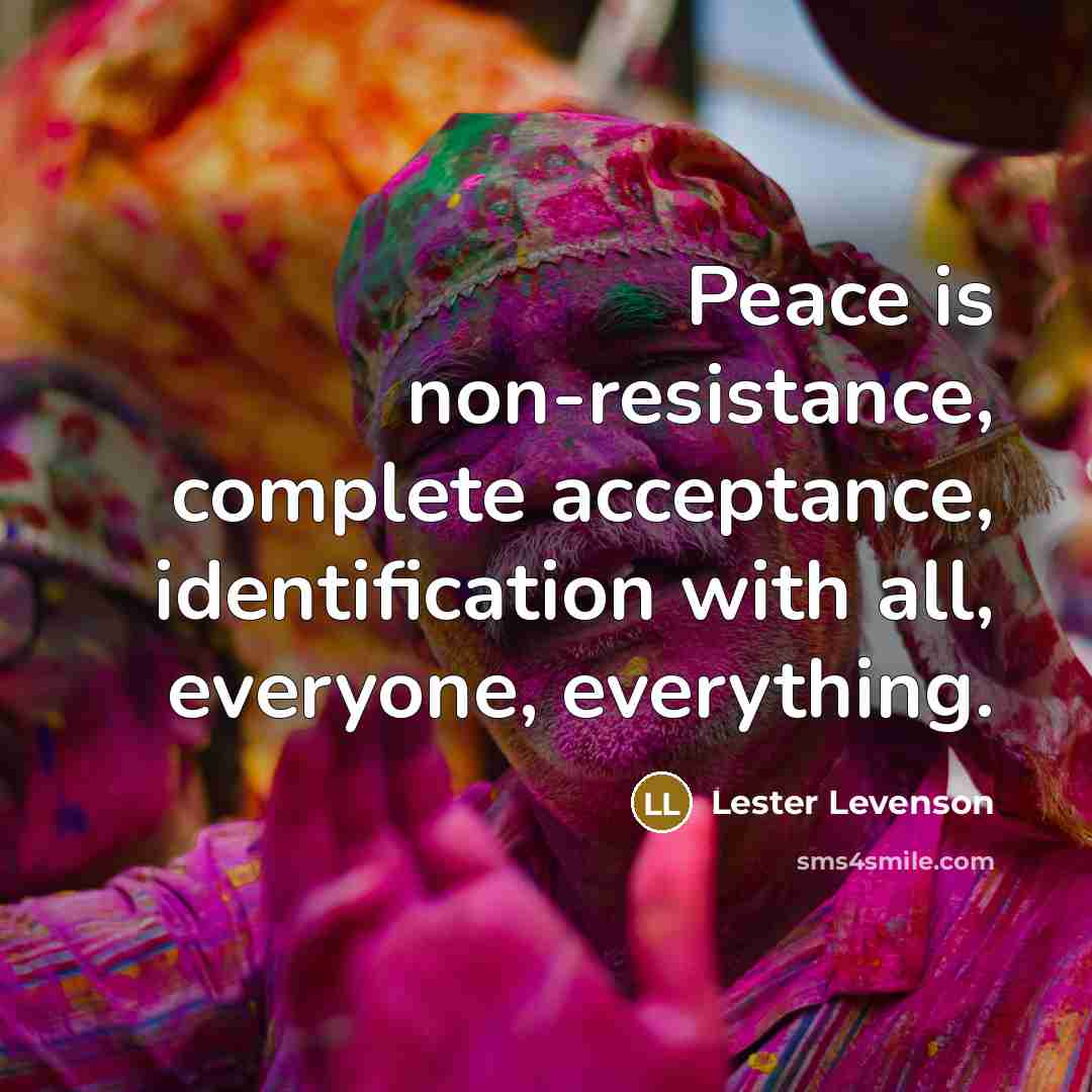 “Peace is non-resistance, complete acceptance, identification with all, everyone, everything.” quote by Lester Levenson
