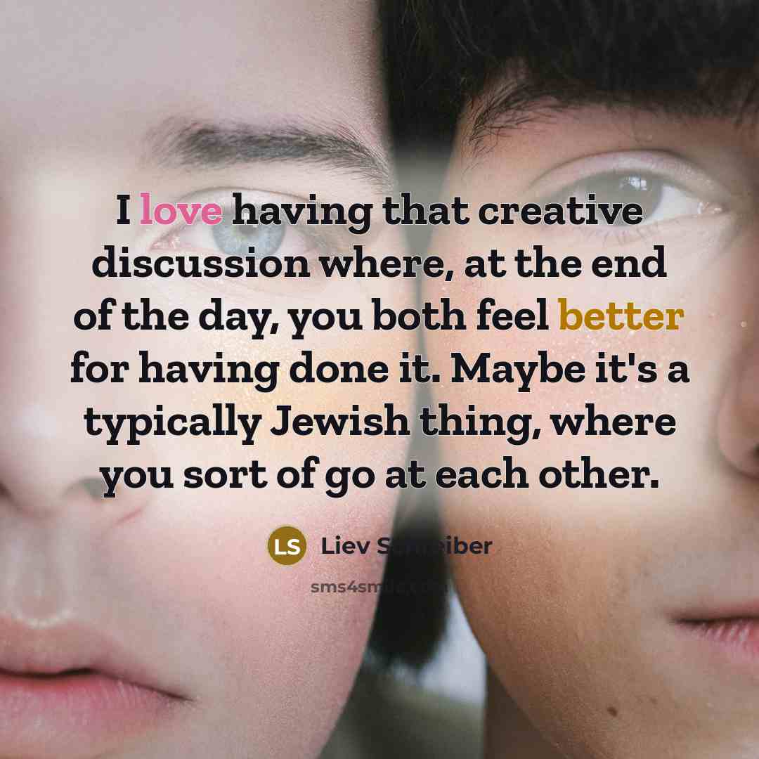 “I love having that creative discussion where, at the end of the day, you both feel better for having done it. Maybe it's a typically Jewish thing, where you sort of go at each other.” quote by Liev Schreiber