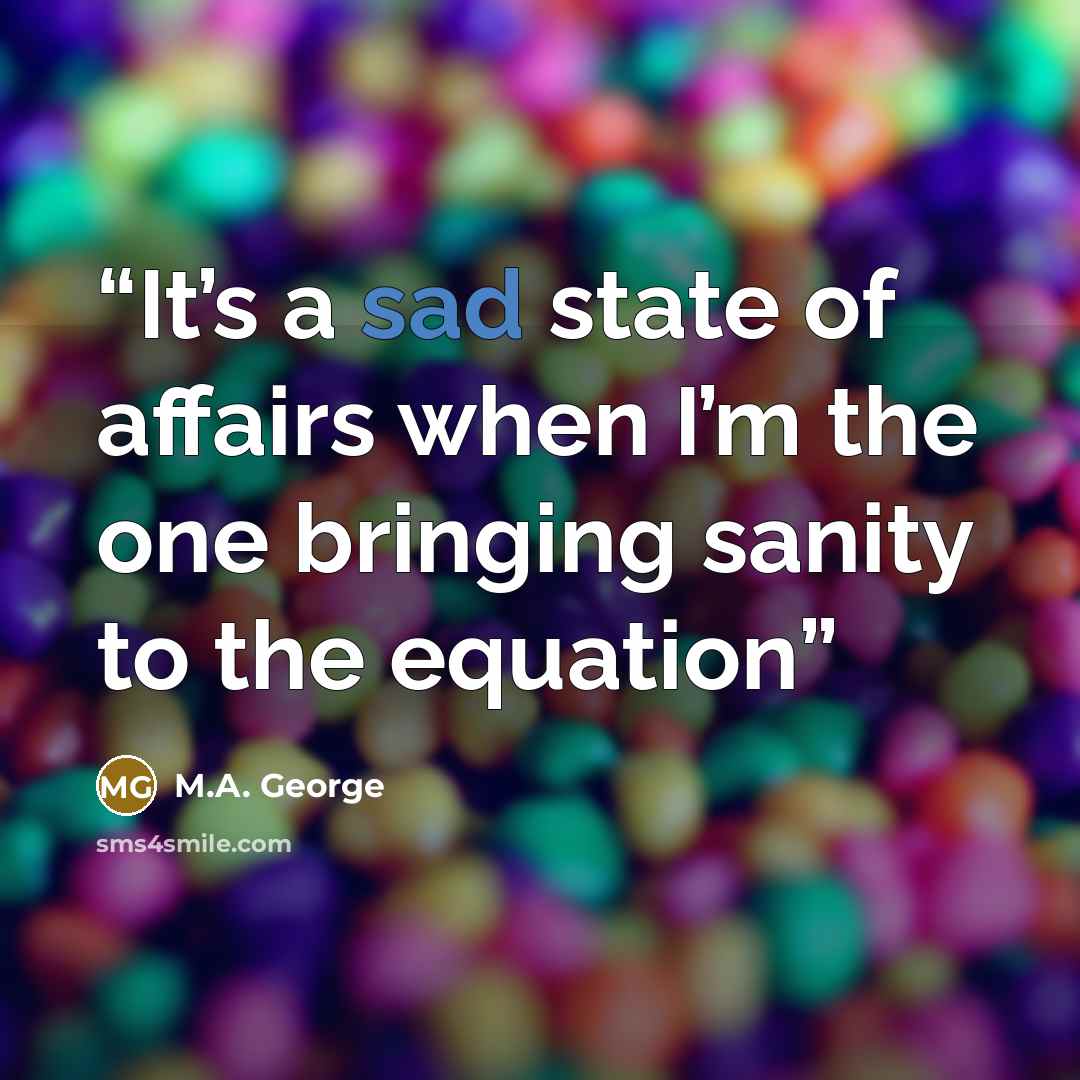 “It’s a sad state of affairs when I’m the one bringing sanity to the equation” quote by M.A. George