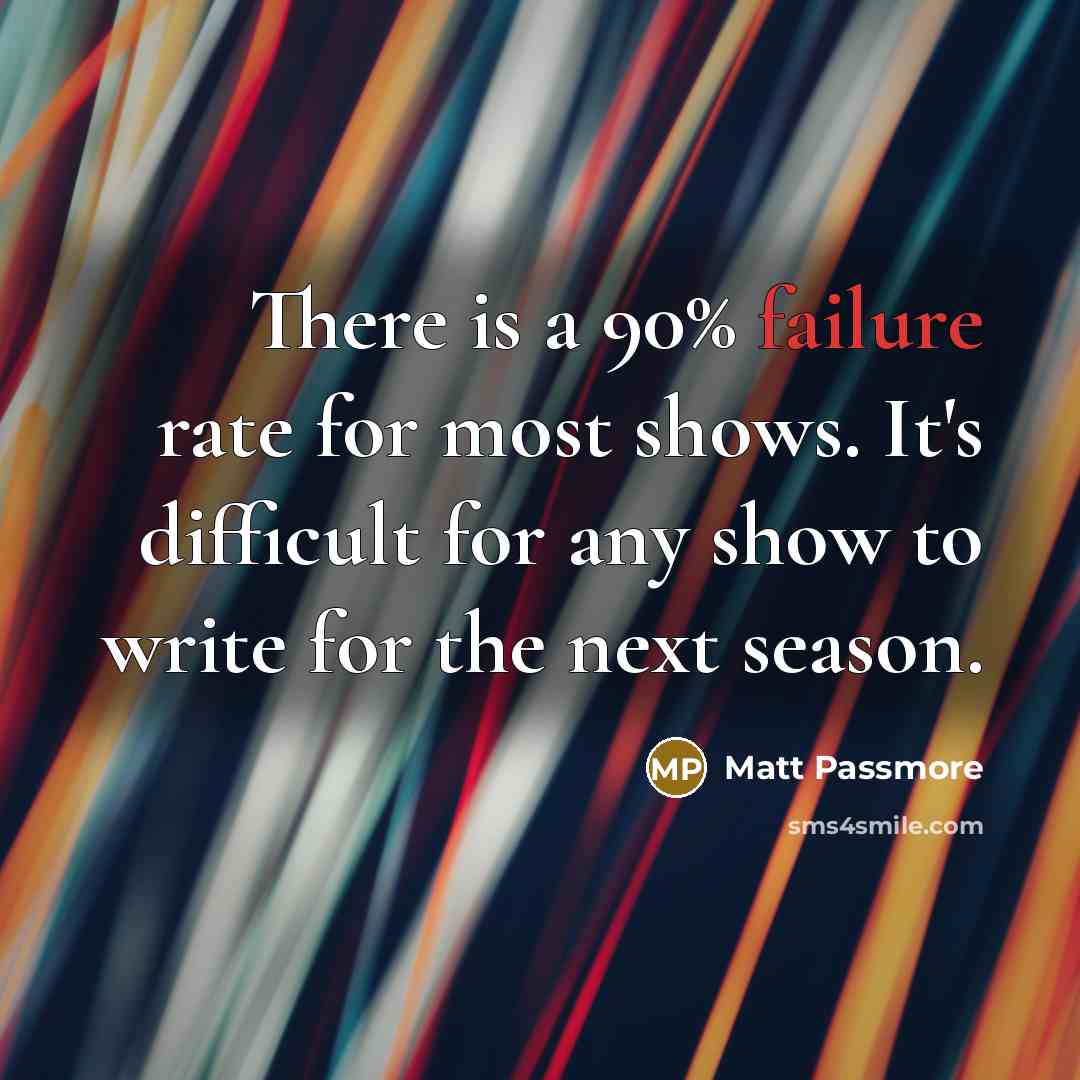 “There is a 90% failure rate for most shows. It's difficult for any show to write for the next season.” quote by Matt Passmore