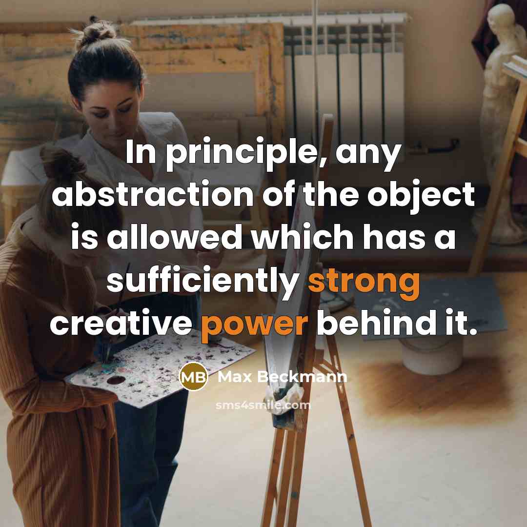 “In principle, any abstraction of the object is allowed which has a sufficiently strong creative power behind it.” quote by Max Beckmann