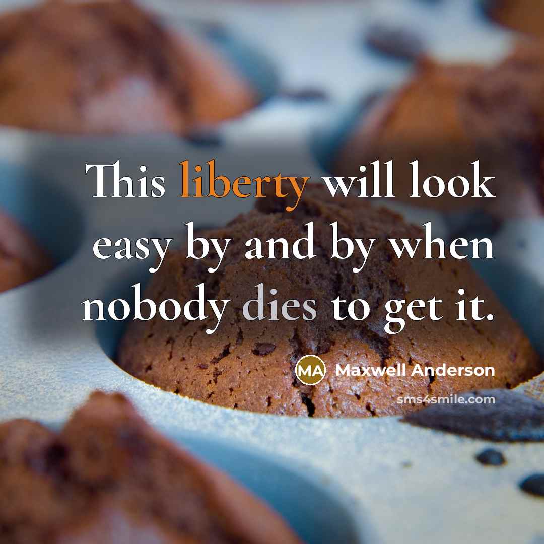 “This liberty will look easy by and by when nobody dies to get it.” quote by Maxwell Anderson