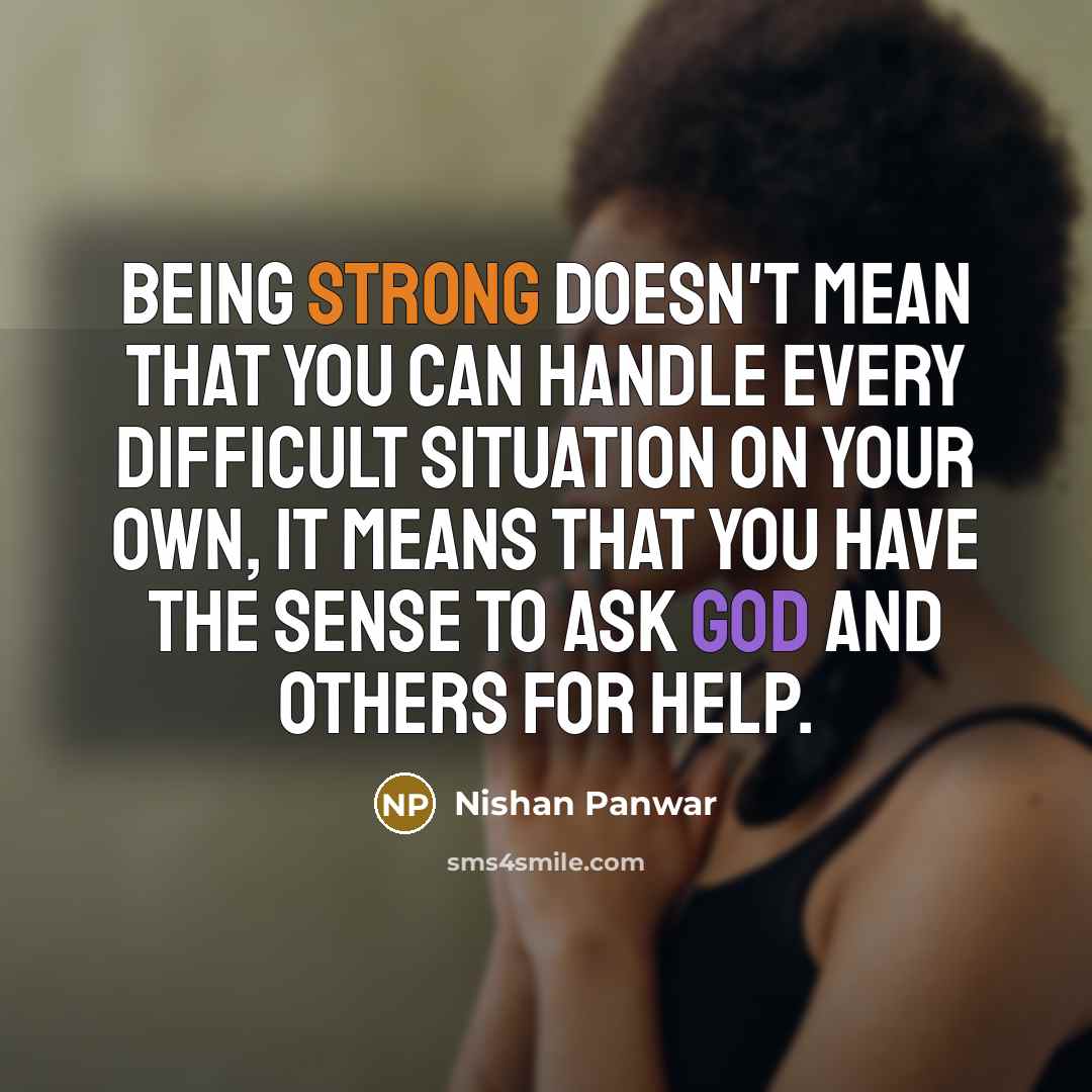 “Being strong doesn't mean that you can handle every difficult situation on your own, it means that you have the sense to ask God and others for help.” quote by Nishan Panwar