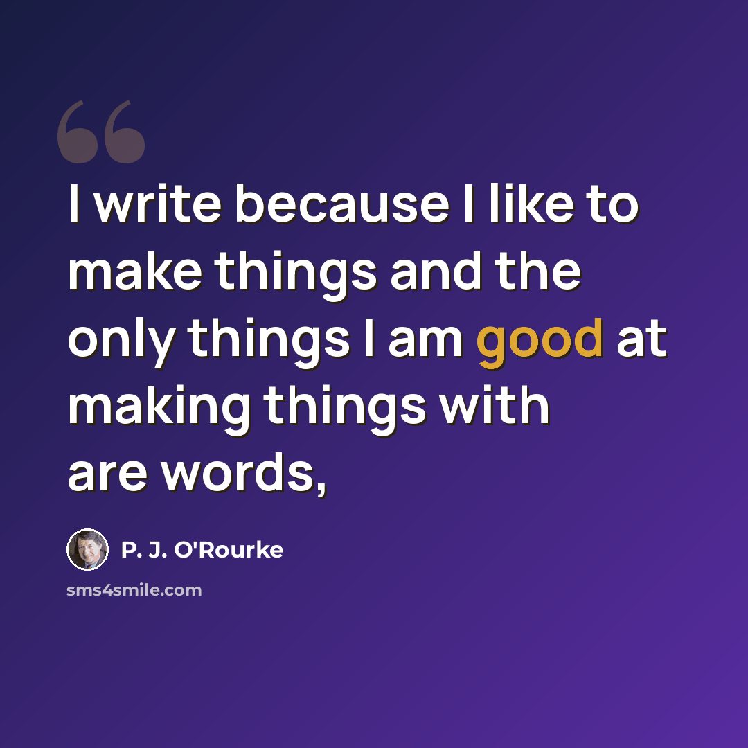 “I write because I like to make things and the only things I am good at making things with are words,” quote by P. J. O'Rourke