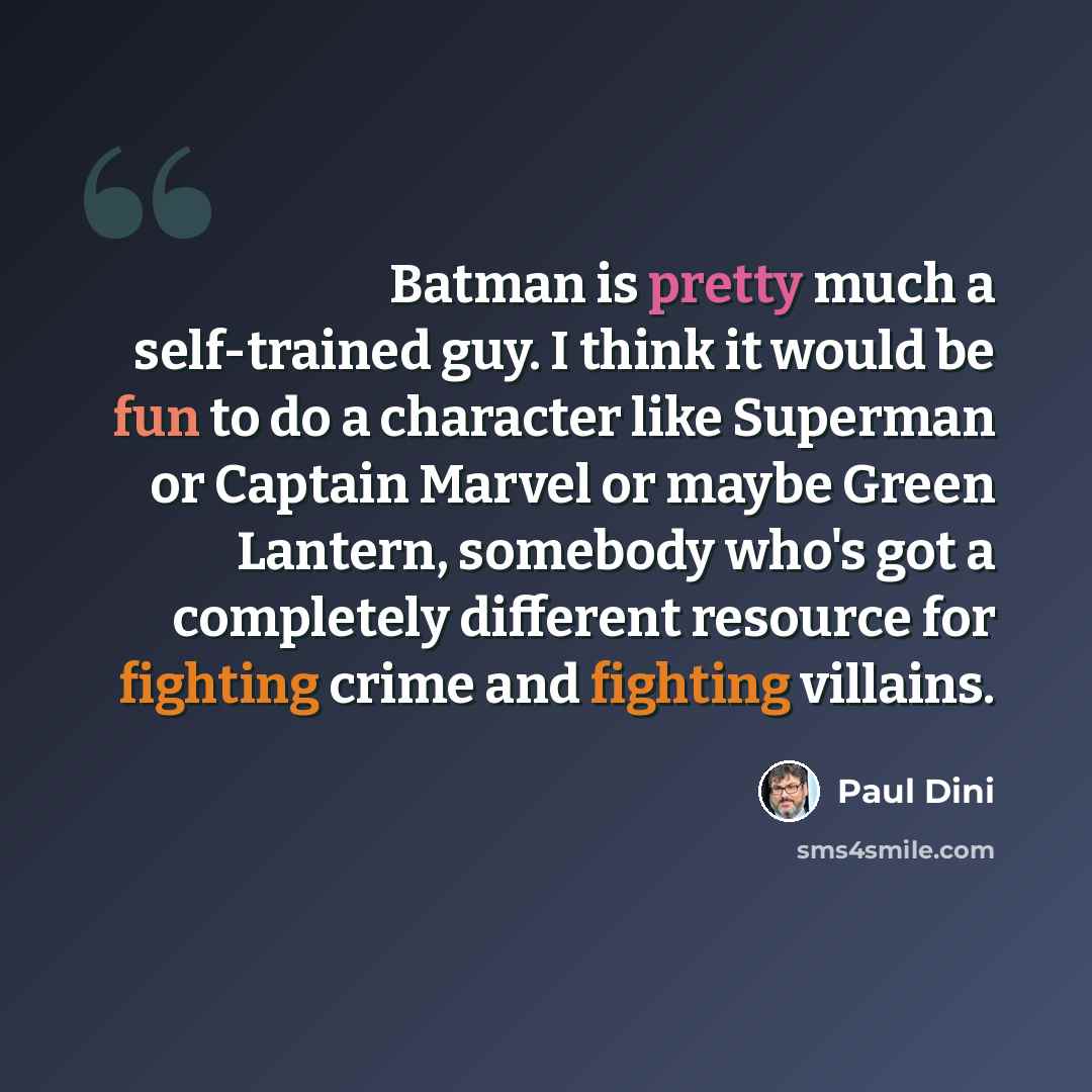 “Batman is pretty much a self-trained guy. I think it would be fun to do a character like Superman or Captain Marvel or maybe Green Lantern, somebody who's got a completely different resource for fighting crime and fighting villains.” quote by Paul Dini