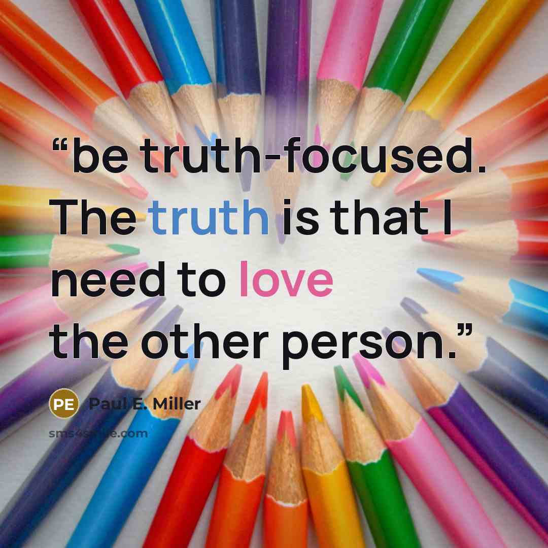 “be truth-focused. The truth is that I need to love the other person.” quote by Paul E. Miller