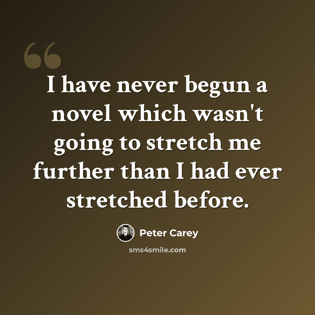 “I have never begun a novel which wasn't going to stretch me further than I had ever stretched before.” quote by Peter Carey