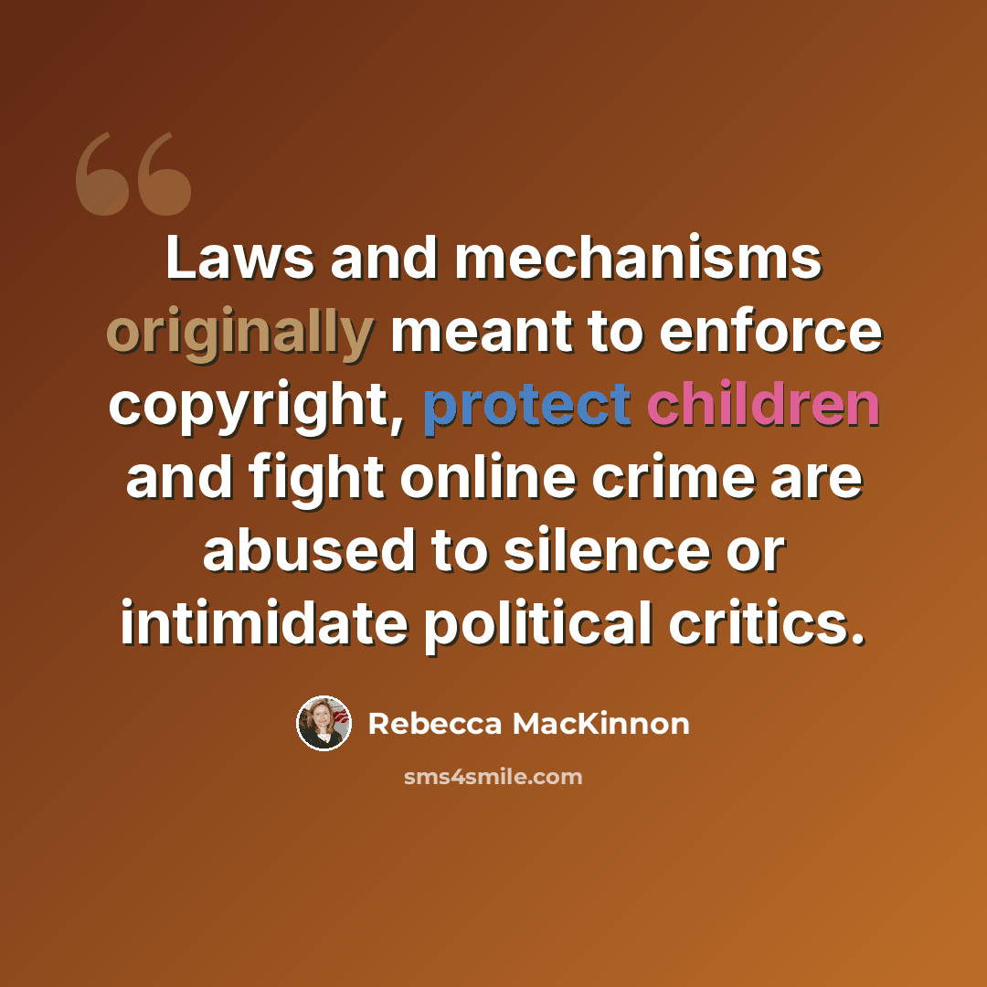 “Laws and mechanisms originally meant to enforce copyright, protect children and fight online crime are abused to silence or intimidate political critics.” quote by Rebecca MacKinnon