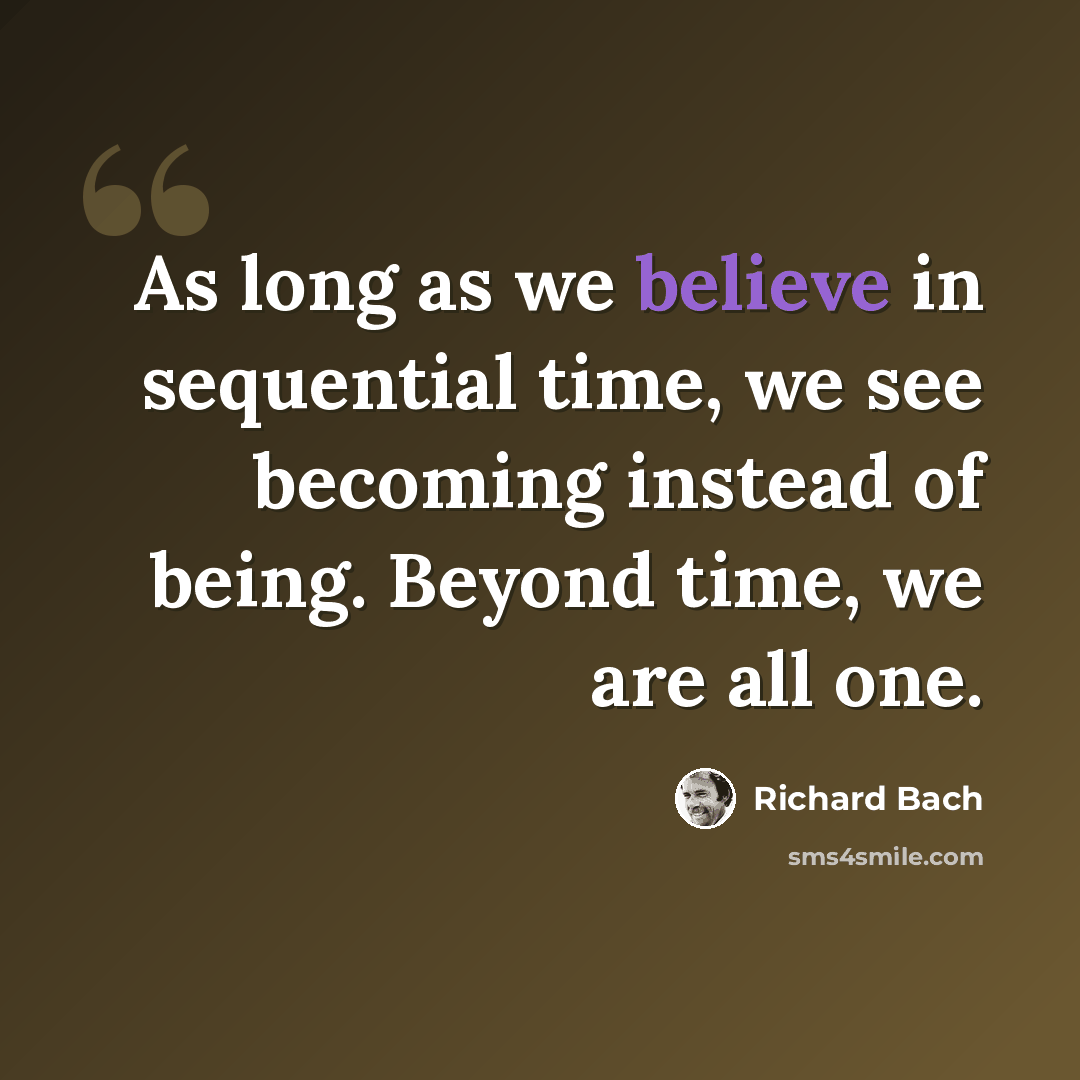 “As long as we believe in sequential time, we see becoming instead of being. Beyond time, we are all one.” quote by Richard Bach