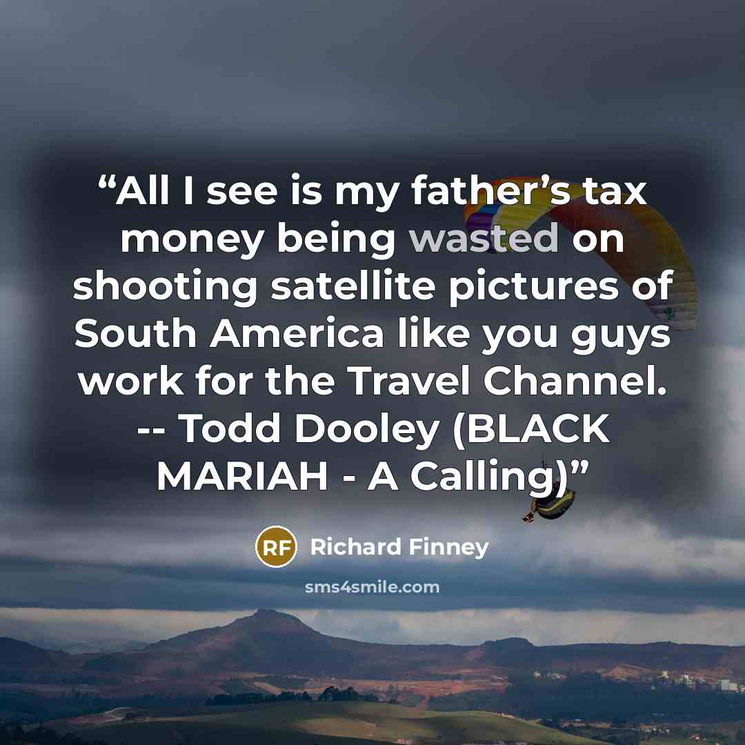 “All I see is my father’s tax money being wasted on shooting satellite pictures of South America like you guys work for the Travel Channel. -- Todd Dooley (BLACK MARIAH - A Calling)” quote by Richard Finney
