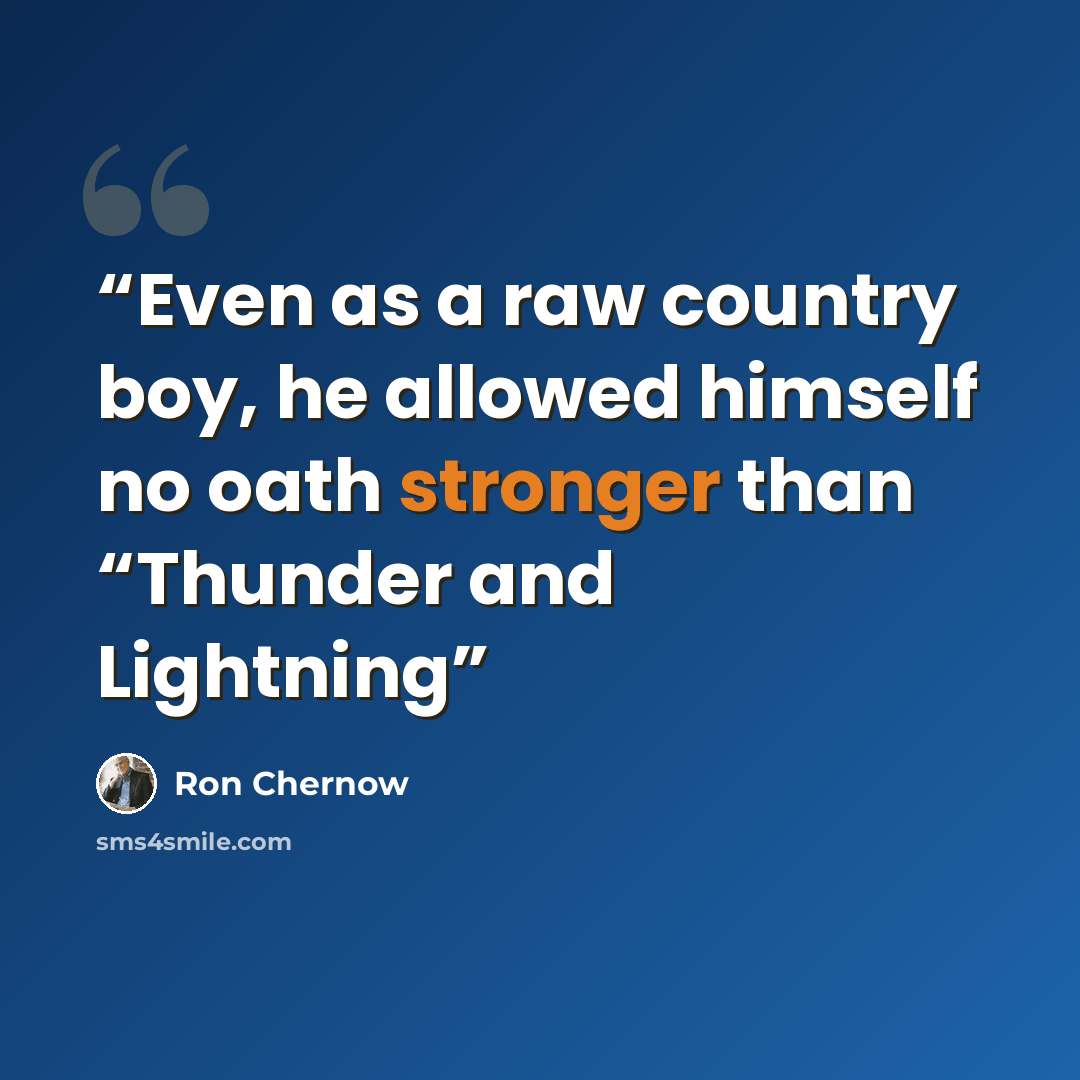 “Even as a raw country boy, he allowed himself no oath stronger than “Thunder and Lightning” quote by Ron Chernow