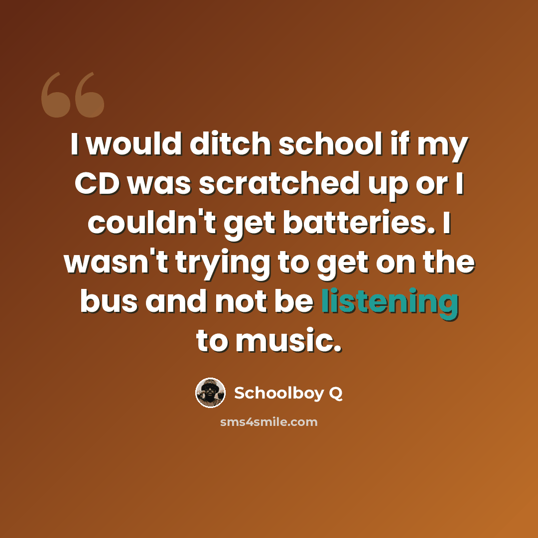 “I would ditch school if my CD was scratched up or I couldn't get batteries. I wasn't trying to get on the bus and not be listening to music.” quote by Schoolboy Q
