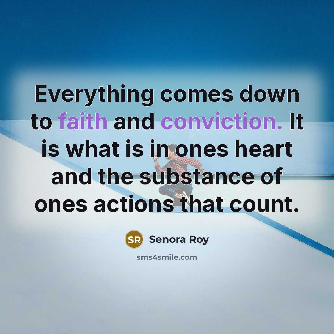 “Everything comes down to faith and conviction. It is what is in ones heart and the substance of ones actions that count.” quote by Senora Roy