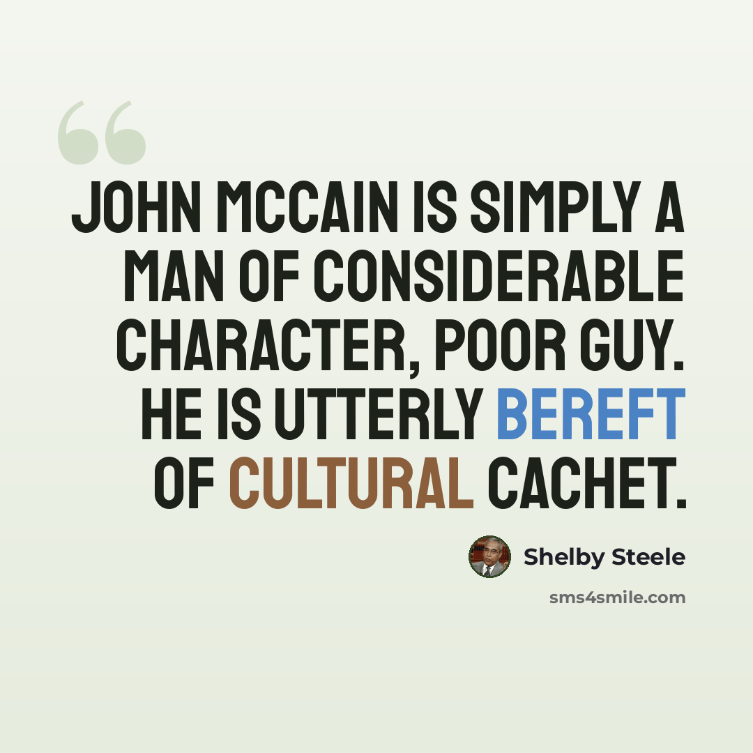 “John McCain is simply a man of considerable character, poor guy. He is utterly bereft of cultural cachet.” quote by Shelby Steele