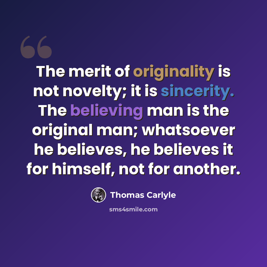“The merit of originality is not novelty; it is sincerity. The believing man is the original man; whatsoever he believes, he believes it for himself, not for another.” quote by Thomas Carlyle