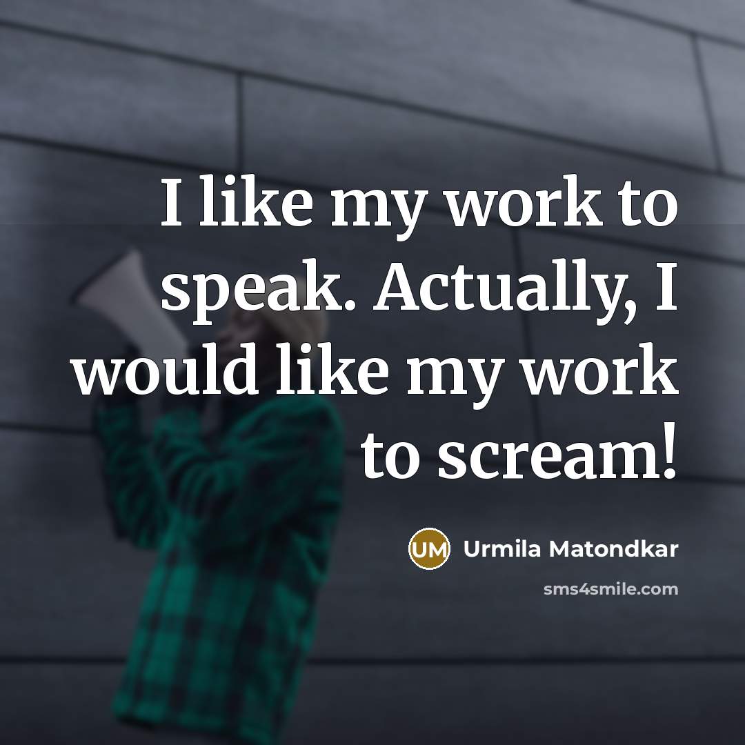 “I like my work to speak. Actually, I would like my work to scream!” quote by Urmila Matondkar